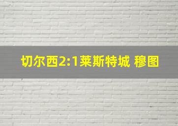 切尔西2:1莱斯特城 穆图